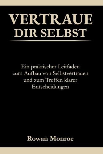 Vertraue Dir Selbst: Ein praktischer Leitfaden zum Aufbau von Selbstvertraue und zum Treffen klarer Entscheidungen-wissenschaftlich fundierte Techniken gegen Selbstzweifel und ständiges Hinterfragen