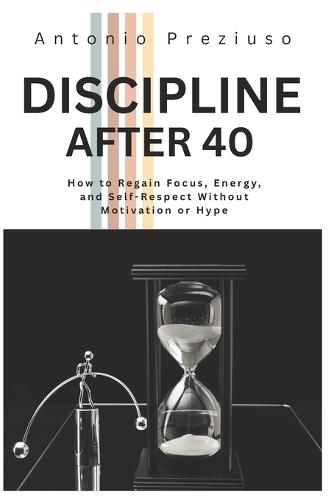 Discipline After 40: How to Regain Focus, Energy, and Self-Respect Without Motivation or Hype