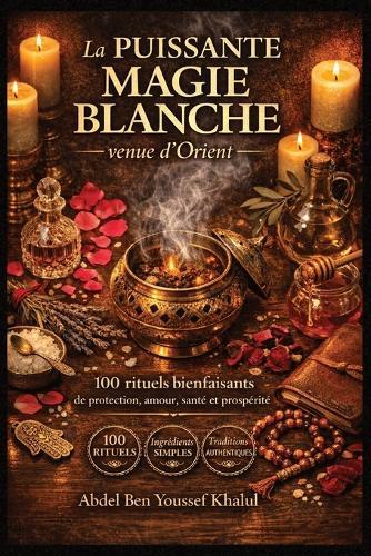 La puissante magie blanche venue d'Orient: 100 rituels bienfaisants de protection, amour, santé et prospérité - Ingrédients simples, traditions du Maghreb au Levant
