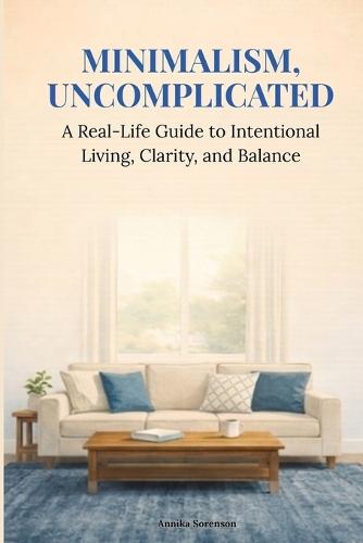 Minimalism, Uncomplicated: A Real-Life Guide to Intentional Living, Clarity, and Balance