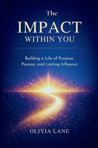 The Impact Within You: Building a Life of Purpose, Passion, and Lasting Influence