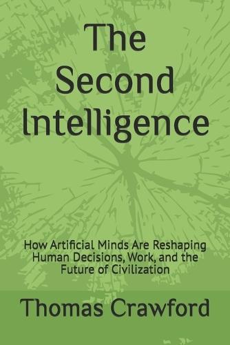 The Second Intelligence: How Artificial Minds Are Reshaping Human Decisions, Work, and the Future of Civilization