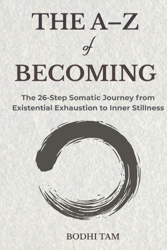 The A-Z of Becoming: The 26-Step Somatic Journey from Existential Exhaustion to Inner Stillness