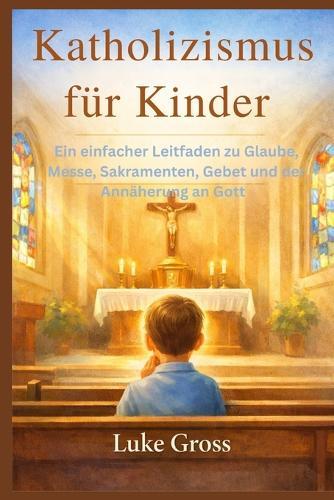 Katholizismus für Kinder: Ein einfacher Leitfaden zu Glaube, Messe, Sakramenten, Gebet und der Annäherung an Gott