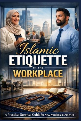 Islamic Etiquette in the Workplace: A Practical Survival Guide for New Muslims Navigating Work, Faith, and Professional Life in America