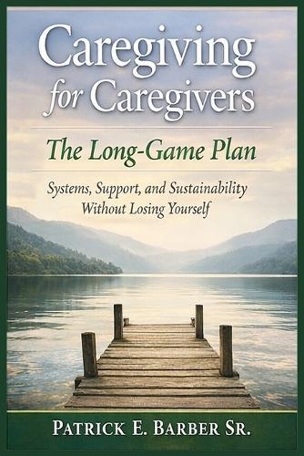 Caregiving for Caregivers: The Long-Game Plan: Systems, Support, and Sustainability Without Losing Yourself