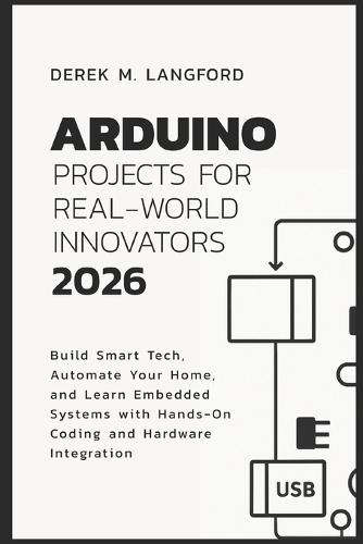 Arduino Projects for Real-World Innovators 2026: Build Smart Tech, Automate Your Home, and Learn Embedded Systems with Hands-On Coding and Hardware Integration