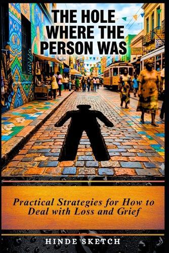 The Hole Where the Person Was: Practical Strategies for How to Deal with Loss and Grief