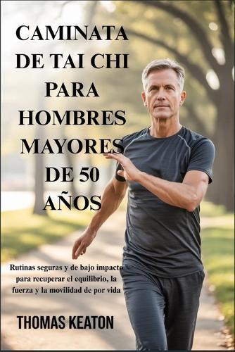 Caminata de Tai CHI Para Hombres Mayores de 50 Años: Rutinas seguras y de bajo impacto para recuperar el equilibrio, la fuerza y la movilidad de por vida