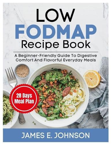 Low FODMAP Recipe Book: A Beginner-Friendly Guide to Digestive Comfort and Flavorful Everyday Meals