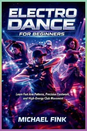 Electro Dance for Beginners: Learn Fast Arm Patterns, Precision Footwork, and High-Energy Club Movement