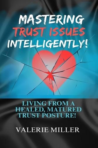 Mastering Trust Issues Intelligently!: Living from a healed, matured trust posture!