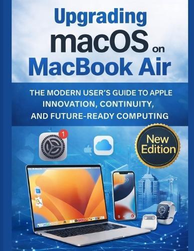 Upgrading macOS on MacBook Air: The Modern User's Guide to Apple Innovation, Continuity, and Future-Ready Computing