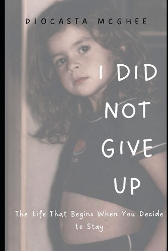 I Did Not Give Up: The Life That Begins When You Decide to Stay