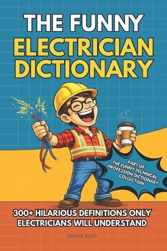 The Funny Electrician Dictionary: 300+ Hilarious Definitions for Electricians: A Dictionary of Electrical Humor, Gag Gift Fun & Jobsite Jokes
