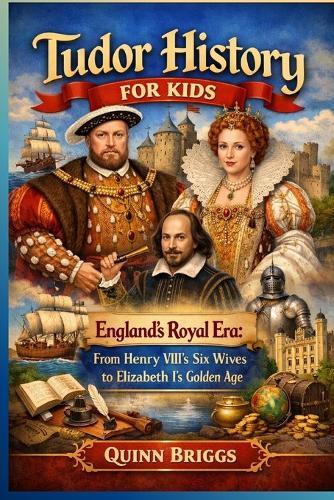 Tudor History for Kids: England's Royal Era: From Henry VIII's Six Wives to Elizabeth I's Golden Age