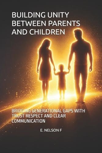 Building Unity Between Parents and Children: Bridging Generational Gaps with Trust Respect and Clear Communication