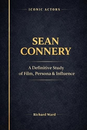 Iconic Actors Sean Connery: A Definitive Study of Film, Persona and Influence