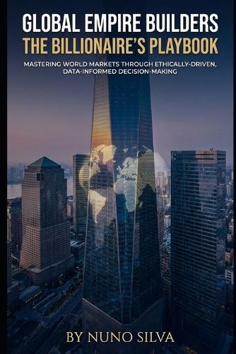 Global Empire Builders: The Billionaire's Playbook: Mastering World Markets Through Ethically-Driven, Data-Informed Decision-Making