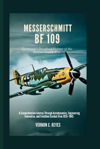 Messerschmitt Bf 109: Germany's Deadliest Fighter of the Second World War: A Comprehensive Journey Through Aerodynamics, Engineering Innovation, and Frontline Combat from 1935-1945