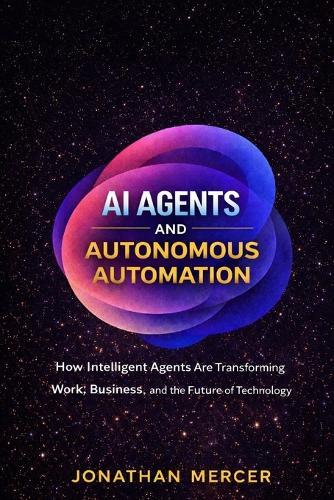 AI Agents and Autonomous Automation: How Intelligent Agents Are Transforming Work, Business, and the Future of Technology