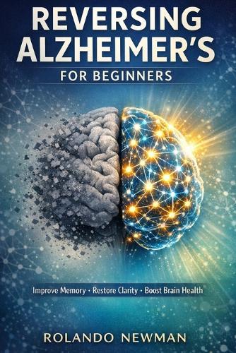 Reversing Alzheimer's for Beginners: Simple Daily Habits, Brain-Boosting Foods, and Memory Exercises to Improve Cognitive Health and Slow Mental Decline Naturally