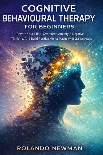Cognitive Behavioural Therapy for Beginners: A Practical CBT Blueprint To Rewire Negative Thinking, Reduce Anxiety, And Build Positive Mental Habits In 30 Days