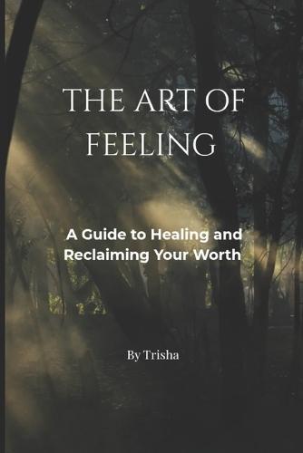 The Art of Feeling: A Guide to Healing and Reclaiming Your Worth