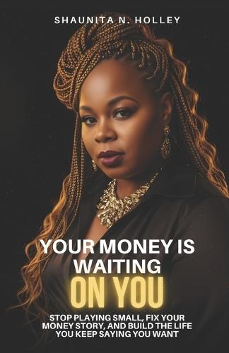 Your Money Is Waiting on You: Stop Playing Small, Fix Your Money Story, and Build the Life You Keep Saying You Want