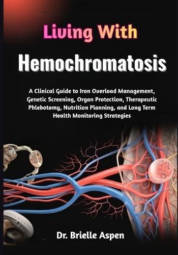 Living With Hemochromatosis: A Clinical Guide to Iron Overload Management, Genetic Screening, Organ Protection, Therapeutic Phlebotomy, Nutrition Planning, and Long Term Health Monitoring Strategies