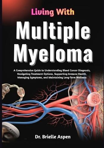 Living With Multiple Myeloma: A Comprehensive Guide to Understanding Blood Cancer Diagnosis, Treatment Pathways, Symptom Management, Immune System Support, and Strategies for Maintaining Long-Term Health and Wellbeing