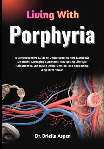 Living With Porphyria: A Comprehensive Guide to Understanding Rare Metabolic Disorders, Managing Symptoms, Navigating Lifestyle Adjustments, Enhancing Daily Function, and Supporting Long-Term Health