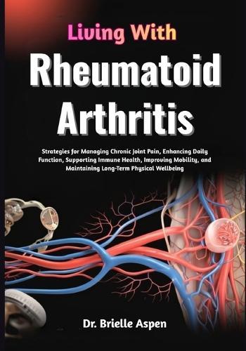 Living With Rheumatoid Arthritis: Strategies for Managing Chronic Joint Pain, Enhancing Daily Function, Supporting Immune Health, Improving Mobility, and Maintaining Long-Term Physical Wellbeing