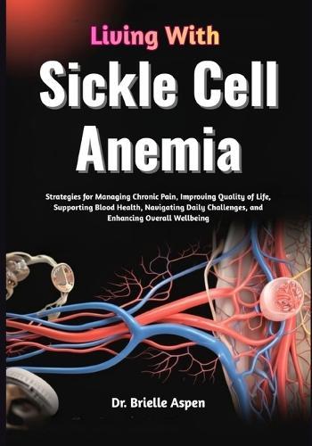 Living With Sickle Cell Anemia: Strategies for Managing Chronic Pain, Improving Quality of Life, Supporting Blood Health, Navigating Daily Challenges, and Enhancing Overall Wellbeing