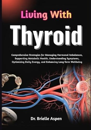 Living With Thyroid: Comprehensive Strategies for Managing Hormonal Imbalances, Supporting Metabolic Health, Understanding Symptoms, Optimizing Daily Energy, and Enhancing Long-Term Wellbeing