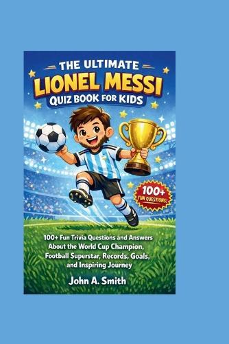 The Ultimate Lionel Messi Quiz Book for Kids: 100+ Fun Trivia Questions and Answers About the World Cup Champion, Football Superstar, Records, Goals, and Inspiring Journey