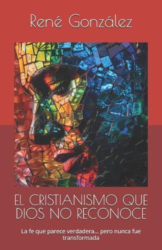 El Cristianismo Que Dios No Reconoce: La fe que parece verdadera... pero nunca fue transformada