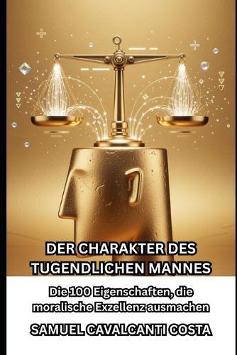 Der Charakter Des Tugendlichen Mannes: Die 100 Eigenschaften, die moralische Exzellenz ausmachen