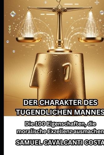 Der Charakter Des Tugendlichen Mannes: Die 100 Eigenschaften, die moralische Exzellenz ausmachen