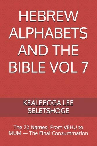 Hebrew Alphabets and the Bible Vol 7: The 72 Names: From VEHU to MUM - The Final Consummation