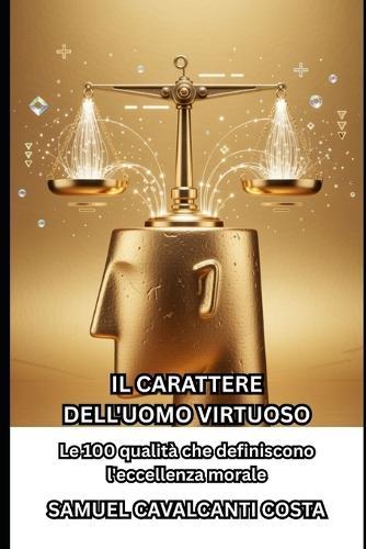 Il Carattere Dell'uomo Virtuoso: Le 100 qualità che definiscono l'eccellenza morale