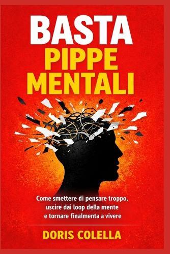Basta pippe mentali: Come smettere di pensare troppo, uscire dai loop della mente, bloccare l'overthinking e vivere con una mente più libera