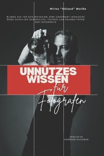 Unnützes Wissen für Fotografen: Blende auf für den Wahnsinn: Eine charmant-ironische Reise durch die Geschichte, Technik und Skurrilitäten der Fotografie