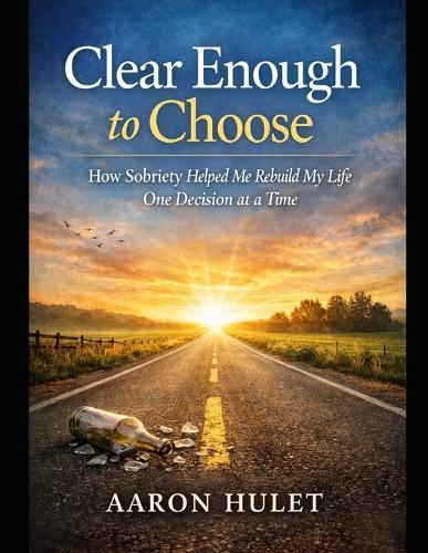 Clear Enough to Choose: How Sobriety Helped Me Rebuild My Life One Decision at a Time