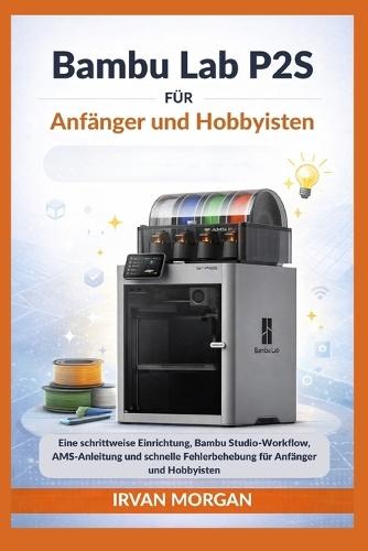 Bambu Lab P2S für Anfänger und Hobbyisten: Eine schrittweise Einrichtung, Bambu Studio-Workflow, AMS-Anleitung und schnelle Fehlerbehebung für Anfänger und Hobbyisten