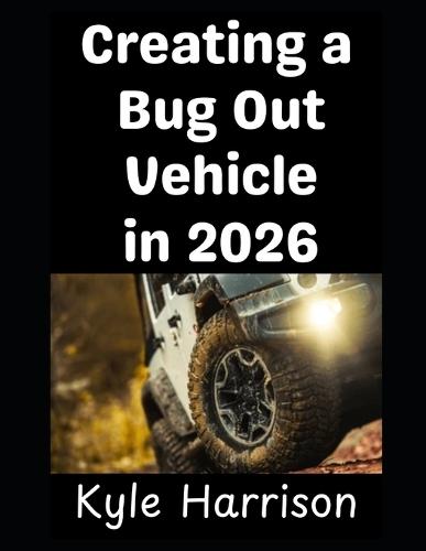 Creating a Bug Out Vehicle in 2026: Turning Your Ordinary Car Into A Bug Out Rig That Will Take You and Your Family To Safety
