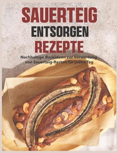 Sauerteig Entsorgen Rezepte: Nachhaltige Backideen zur Verwertung von Sauerteig-Resten für jeden Tag