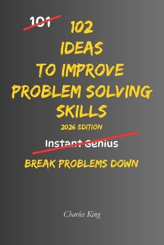 102 Ideas To Improve Problem Solving Skills: No Complex Systems. No Instant Genius Promises. Simple Practical Ideas To Understand Problems, Think Clearly, And Break Problems Down