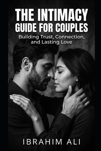 The Intimacy Guide for Couples: Understanding Connection, Communication, and Physical Intimacy in Relationships