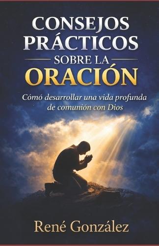Consejos Prácticos Sobre la Oración: Cómo desarrollar una vida profunda de comunión con Dios